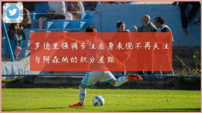 罗德里强调专注自身表现不再关注与阿森纳的积分差距