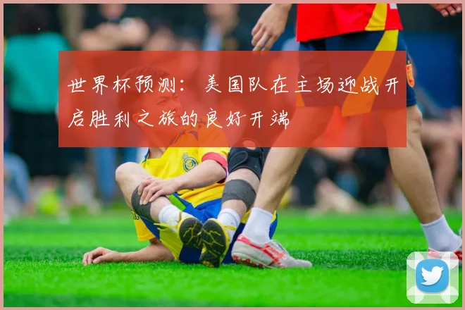 世界杯预测：美国队在主场迎战开启胜利之旅的良好开端