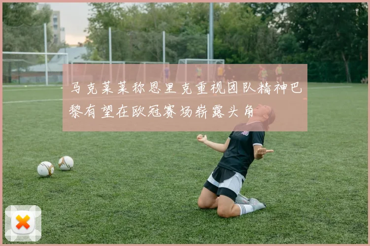 马克莱莱称恩里克重视团队精神巴黎有望在欧冠赛场崭露头角