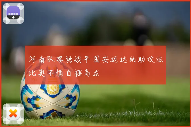 河南队客场战平国安迈达纳助攻法比奥不慎自摆乌龙