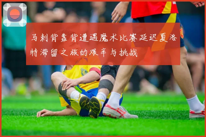 马刺背靠背遭遇魔术比赛延迟夏洛特滞留之旅的艰辛与挑战
