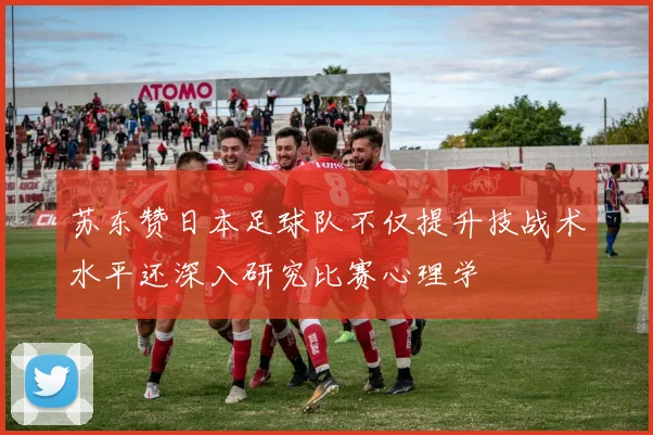 苏东赞日本足球队不仅提升技战术水平还深入研究比赛心理学