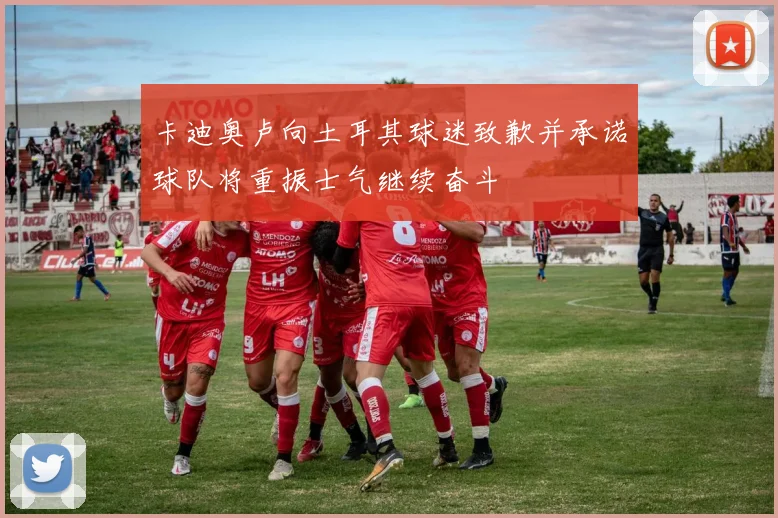 卡迪奥卢向土耳其球迷致歉并承诺球队将重振士气继续奋斗