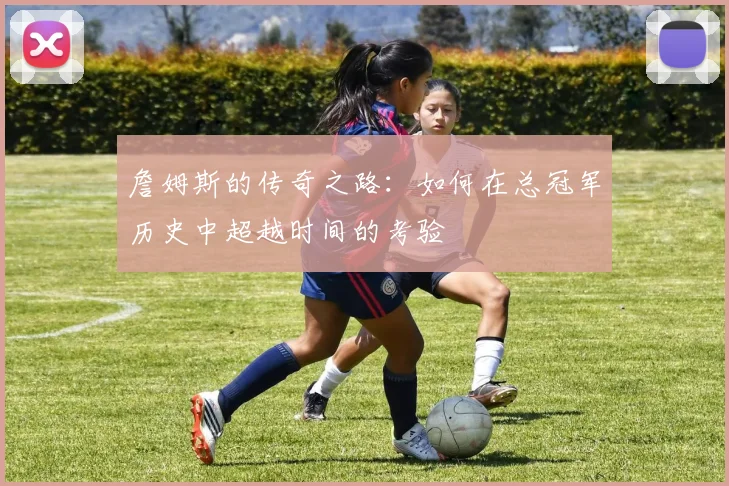 詹姆斯的传奇之路：如何在总冠军历史中超越时间的考验