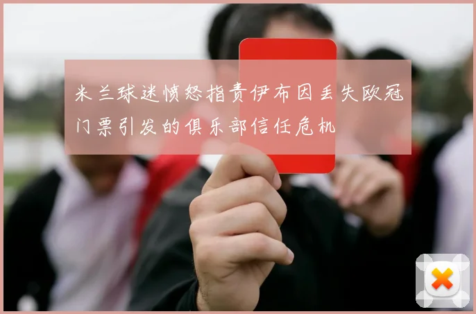 米兰球迷愤怒指责伊布因丢失欧冠门票引发的俱乐部信任危机