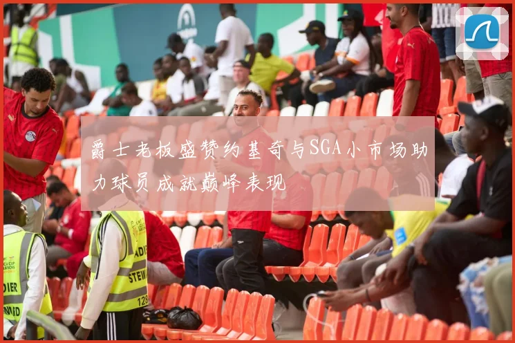 爵士老板盛赞约基奇与SGA小市场助力球员成就巅峰表现